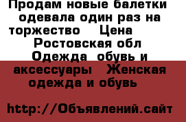 Продам новые балетки ,одевала один раз на торжество  › Цена ­ 500 - Ростовская обл. Одежда, обувь и аксессуары » Женская одежда и обувь   